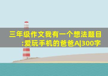 三年级作文我有一个想法题目:爱玩手机的爸爸A|300字